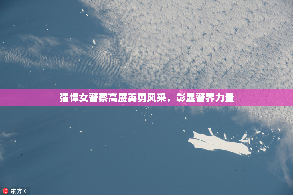 强悍女警察高展英勇风采，彰显警界力量