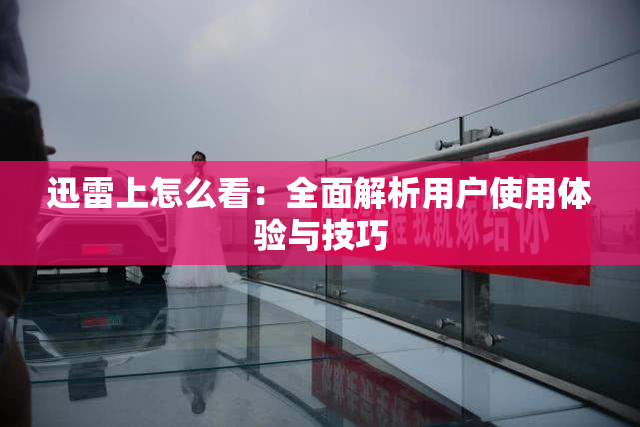 迅雷上怎么看：全面解析用户使用体验与技巧