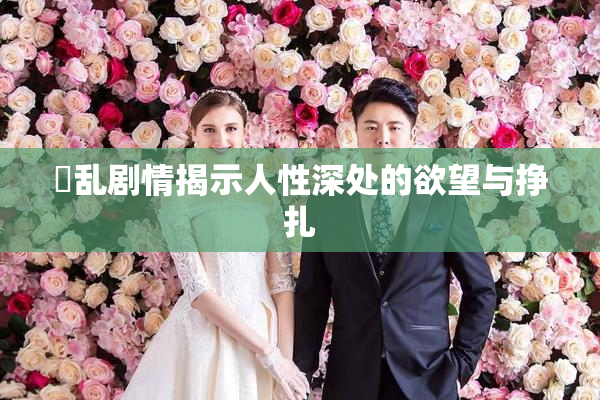 婬乱剧情揭示人性深处的欲望与挣扎