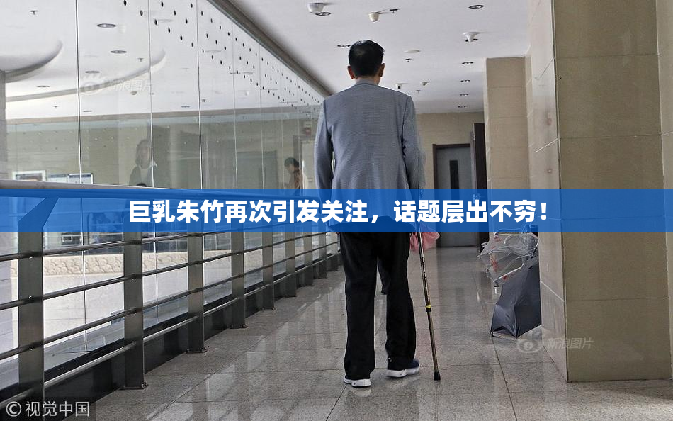 巨乳朱竹再次引发关注，话题层出不穷！