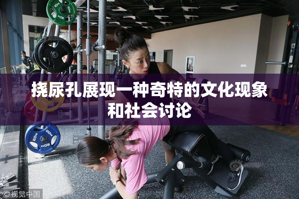 挠尿孔展现一种奇特的文化现象和社会讨论