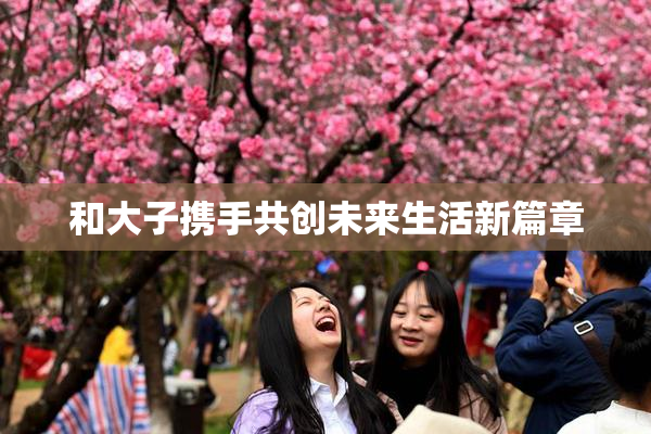 和大子携手共创未来生活新篇章