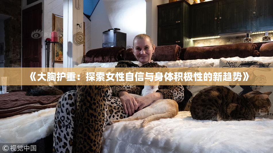 《大胸护重：探索女性自信与身体积极性的新趋势》