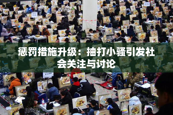 惩罚措施升级：抽打小骚引发社会关注与讨论