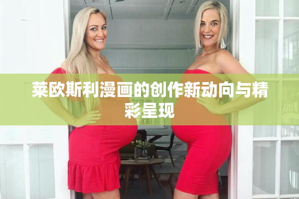 莱欧斯利漫画的创作新动向与精彩呈现