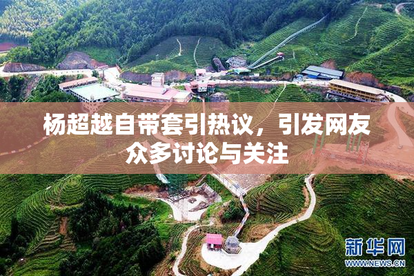 杨超越自带套引热议，引发网友众多讨论与关注