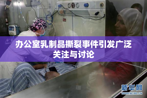 办公室乳制品撕裂事件引发广泛关注与讨论
