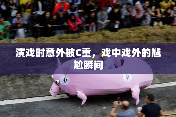 演戏时意外被C重，戏中戏外的尴尬瞬间