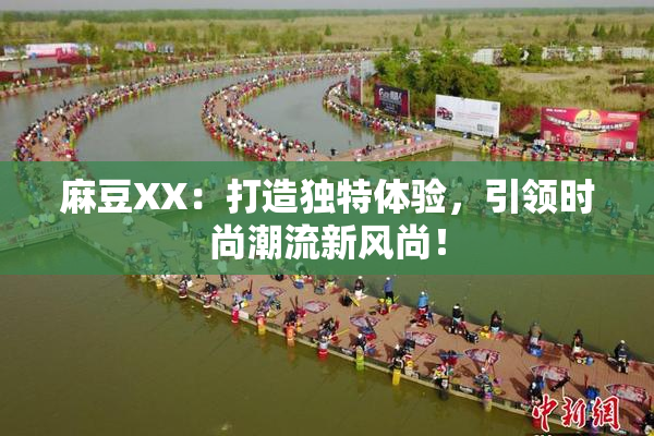 麻豆XX：打造独特体验，引领时尚潮流新风尚！