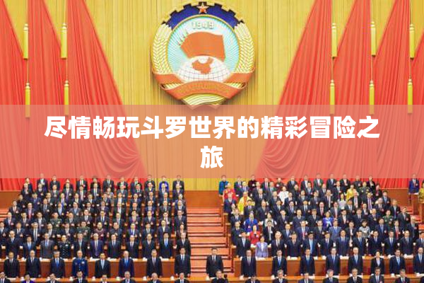 尽情畅玩斗罗世界的精彩冒险之旅