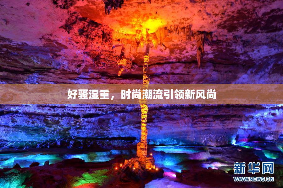 好骚湿重，时尚潮流引领新风尚