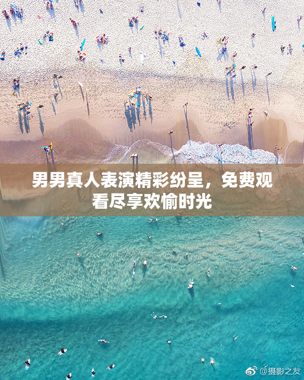 男男真人表演精彩纷呈，免费观看尽享欢愉时光