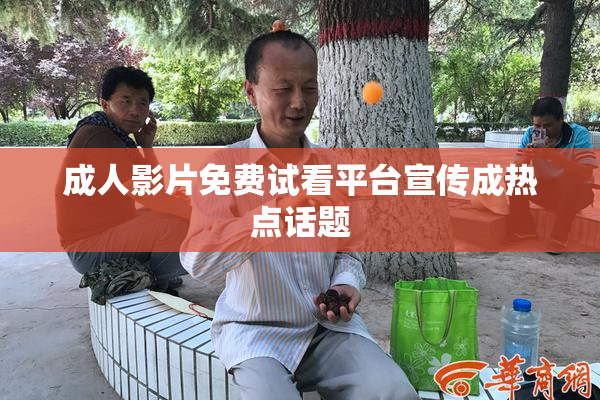成人影片免费试看平台宣传成热点话题