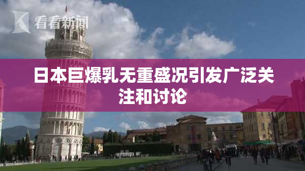 日本巨爆乳无重盛况引发广泛关注和讨论