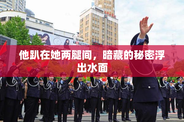他趴在她两腿间，暗藏的秘密浮出水面