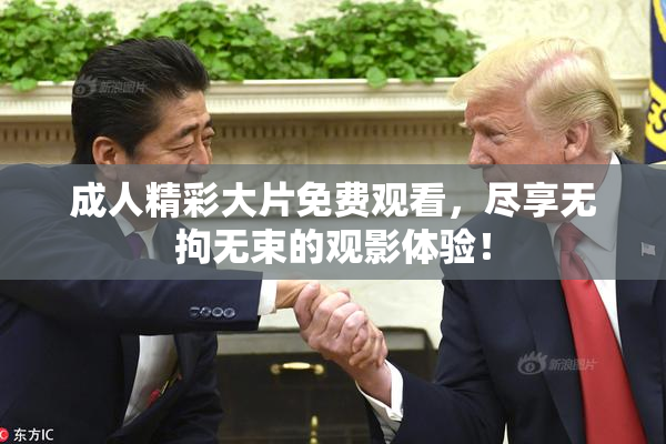 成人精彩大片免费观看，尽享无拘无束的观影体验！