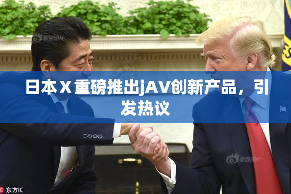 日本Ⅹ重磅推出jA∨创新产品，引发热议
