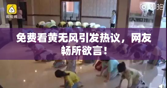 免费看黄无风引发热议，网友畅所欲言！