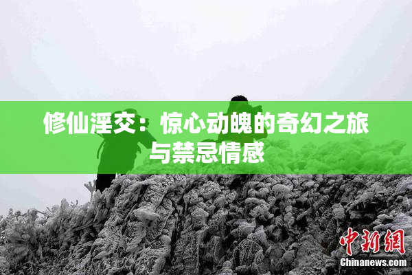 修仙淫交：惊心动魄的奇幻之旅与禁忌情感