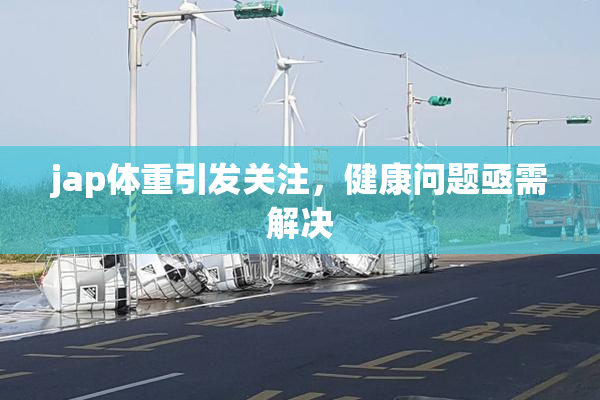 jap体重引发关注，健康问题亟需解决