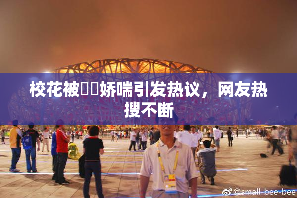 校花被❌‌娇喘引发热议，网友热搜不断