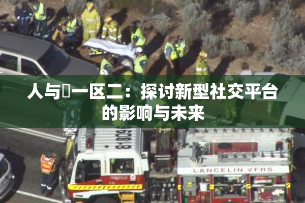 人与嘼一区二：探讨新型社交平台的影响与未来