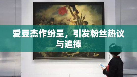 爱豆杰作纷呈，引发粉丝热议与追捧