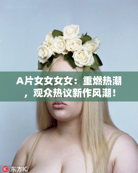 A片女女女女：重燃热潮，观众热议新作风潮！