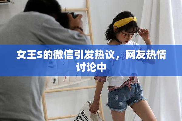 女王S的微信引发热议，网友热情讨论中