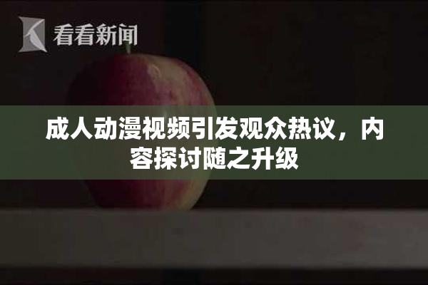 成人动漫视频引发观众热议，内容探讨随之升级