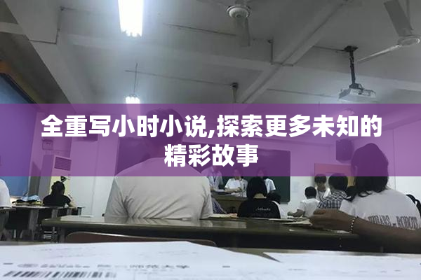全重写小时小说,探索更多未知的精彩故事