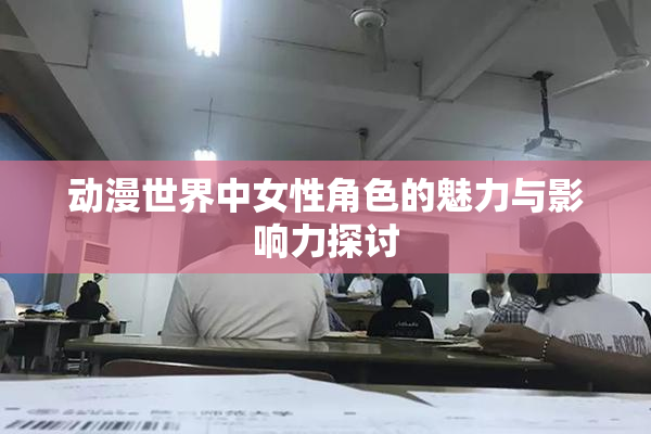 动漫世界中女性角色的魅力与影响力探讨