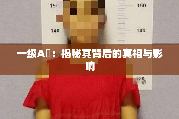 一级A婬：揭秘其背后的真相与影响