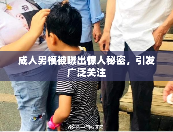 成人男模被曝出惊人秘密，引发广泛关注