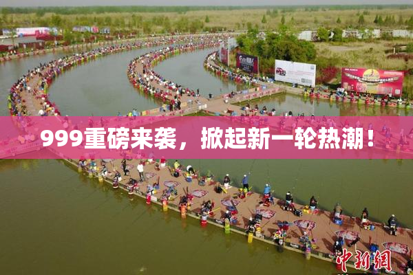 999重磅来袭，掀起新一轮热潮！