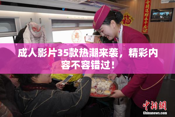 成人影片35款热潮来袭，精彩内容不容错过！