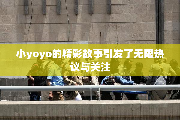 小yoyo的精彩故事引发了无限热议与关注