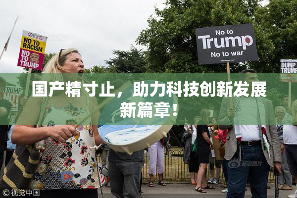 国产精寸止，助力科技创新发展新篇章！