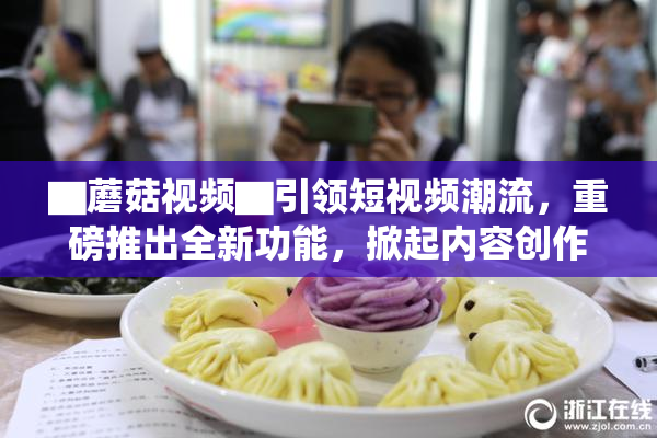 ▇蘑菇视频▇引领短视频潮流，重磅推出全新功能，掀起内容创作热潮！