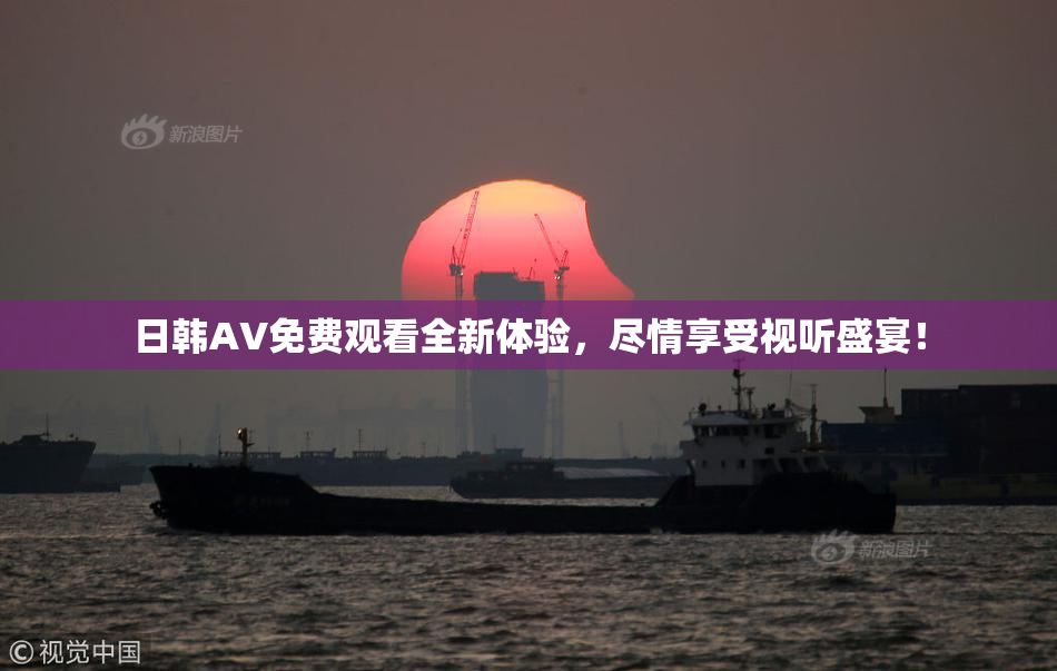 日韩AV免费观看全新体验，尽情享受视听盛宴！