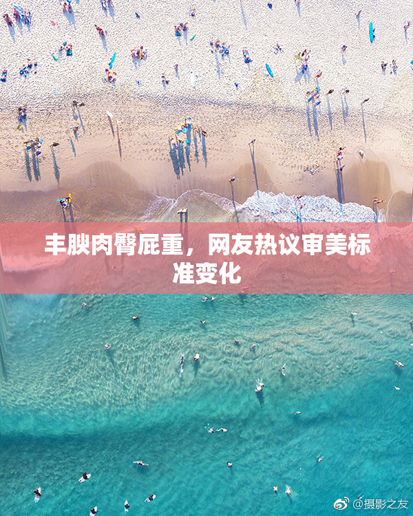 丰腴肉臀屁重，网友热议审美标准变化