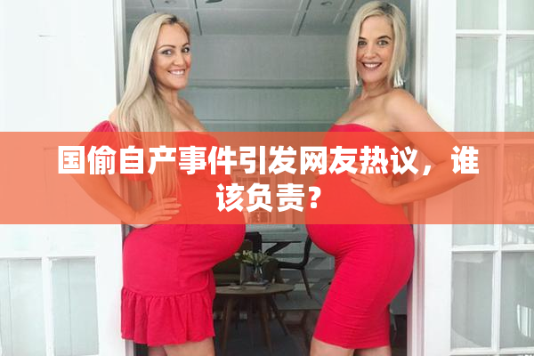 国偷自产事件引发网友热议，谁该负责？