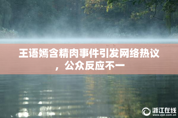 王语嫣含精肉事件引发网络热议，公众反应不一