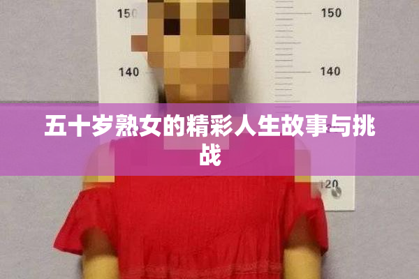 五十岁熟女的精彩人生故事与挑战