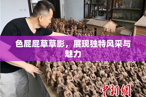 色屁屁草草影，展现独特风采与魅力