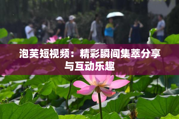 泡芙短视频：精彩瞬间集萃分享与互动乐趣