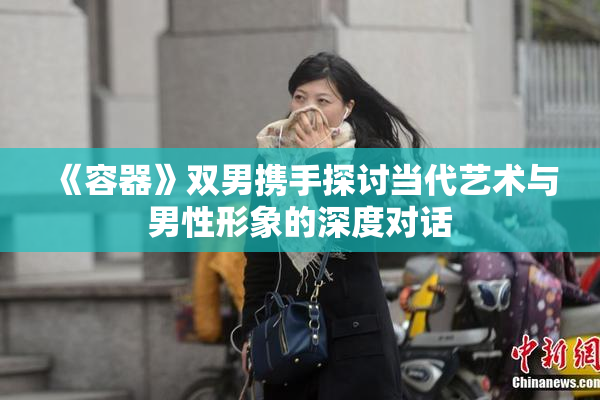 《容器》双男携手探讨当代艺术与男性形象的深度对话