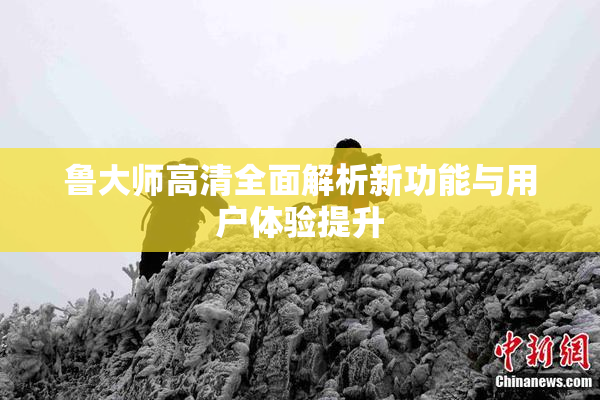 鲁大师高清全面解析新功能与用户体验提升