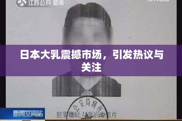 日本大乳震撼市场，引发热议与关注