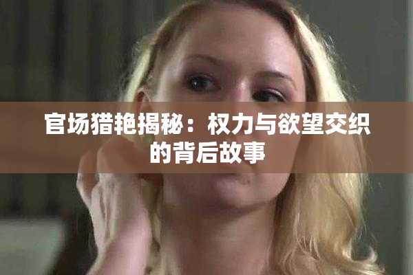 官场猎艳揭秘：权力与欲望交织的背后故事